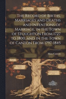 bokomslag Record of Births, Marriages and Deaths and Intentions of Marriage, in the Town of Stoughton From 1727 to 1800, and in the Town of Canton From 1797-1845