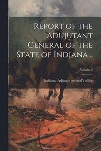 bokomslag Report of the Adujutant General of the State of Indiana ..; Volume 2