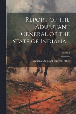 bokomslag Report of the Adujutant General of the State of Indiana ..; Volume 2