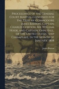 bokomslag Proceedings of the General Court Martial Convened for the Trial of Commodore James Barron, Captain Charles Gordon, Mr. William Hook, and Captain John Hall, of the United States ' Ship Chesapeake, in