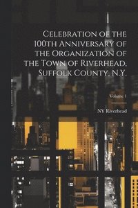 bokomslag Celebration of the 100th Anniversary of the Organization of the Town of Riverhead, Suffolk County, N.Y.; Volume 1