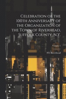 Celebration of the 100th Anniversary of the Organization of the Town of Riverhead, Suffolk County, N.Y.; Volume 1