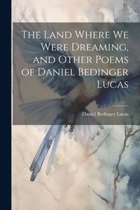 bokomslag The Land Where we Were Dreaming, and Other Poems of Daniel Bedinger Lucas