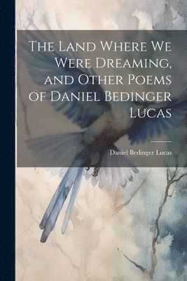 The Land Where we Were Dreaming, and Other Poems of Daniel Bedinger Lucas 1