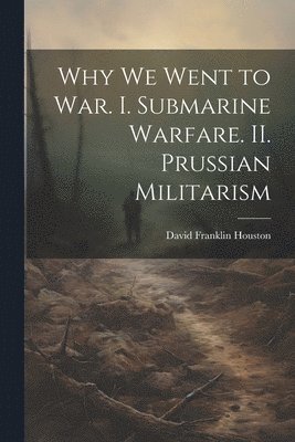 Why we Went to war. I. Submarine Warfare. II. Prussian Militarism 1