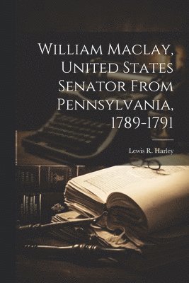 William Maclay, United States Senator From Pennsylvania, 1789-1791 1