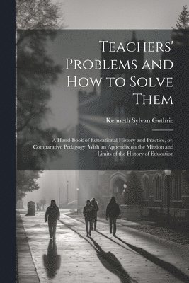 bokomslag Teachers' Problems and how to Solve Them; a Hand-book of Educational History and Practice, or, Comparative Pedagogy, With an Appendix on the Mission and Limits of the History of Education