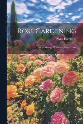 bokomslag Rose Gardening; how to Manage Roses and Enjoy Them