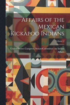 Affairs of the Mexican Kickapoo Indians; Volume 2 1