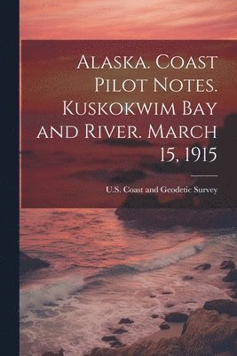 U S Coast and Geodetic Survey - Alaska. Coast Pilot Notes. Kuskokwim Bay and River. March 15, 1915, Häftad