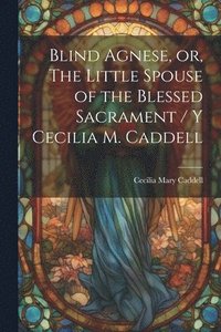 bokomslag Blind Agnese, or, The Little Spouse of the Blessed Sacrament / y Cecilia M. Caddell