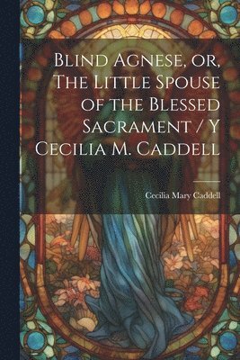 Blind Agnese, or, The Little Spouse of the Blessed Sacrament / y Cecilia M. Caddell 1