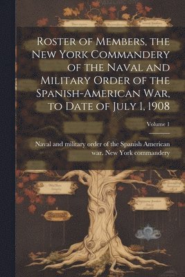 bokomslag Roster of Members, the New York Commandery of the Naval and Military Order of the Spanish-American war, to Date of July 1, 1908; Volume 1