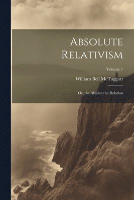 Absolute Relativism; or, the Absolute in Relation; Volume 1 1