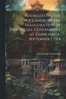 bokomslag Addresses on the Occasion of the Inauguration of Provincial Government at Zamboanga, September 1, 1914