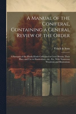 A Manual of the Coniferae, Containing a General Review of the Order; a Synopsis of the Hardy Kinds Cultivated in Great Britain; Their Place and use in Horticulture, etc., etc. With Numerous Woodcuts 1