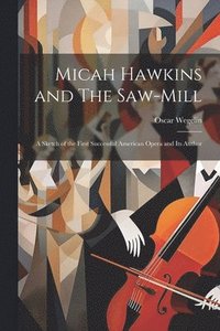 bokomslag Micah Hawkins and The Saw-mill; a Sketch of the First Successful American Opera and its Author