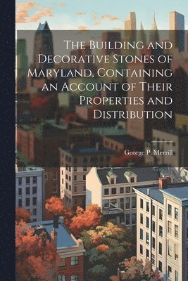 The Building and Decorative Stones of Maryland, Containing an Account of Their Properties and Distribution 1