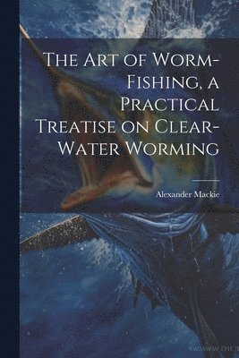 bokomslag The art of Worm-fishing, a Practical Treatise on Clear-water Worming