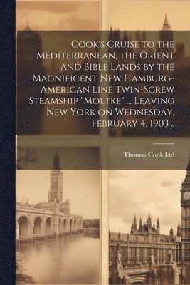 bokomslag Cook's Cruise to the Mediterranean, the Orient and Bible Lands by the Magnificent new Hamburg-American Line Twin-screw Steamship &quot;Moltke&quot; ... Leaving New York on Wednesday, February 4, 1903