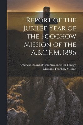 Report of the Jubilee Year of the Foochow Mission of the A.B.C.F.M. 1896 1