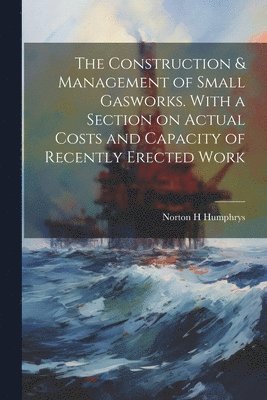 bokomslag The Construction & Management of Small Gasworks. With a Section on Actual Costs and Capacity of Recently Erected Work