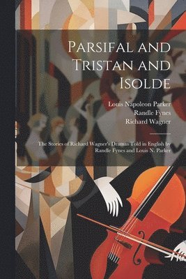 Louis Napoleon Parker, Richard Wagner, Randle Fynes - Parsifal and Tristan and Isolde; the Stories of Richard Wagner's Dramas Told in English by Randle Fynes and Louis N. Parker, Häftad