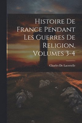 Histoire De France Pendant Les Guerres De Religion, Volumes 3-4 1