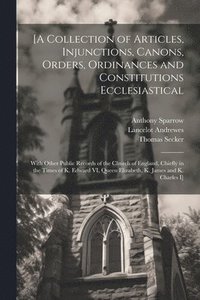 bokomslag [A Collection of Articles, Injunctions, Canons, Orders, Ordinances and Constitutions Ecclesiastical; With Other Public Records of the Church of England, Chiefly in the Times of K. Edward VI, Queen