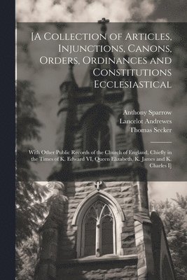 [A Collection of Articles, Injunctions, Canons, Orders, Ordinances and Constitutions Ecclesiastical; With Other Public Records of the Church of England, Chiefly in the Times of K. Edward VI, Queen ... 1