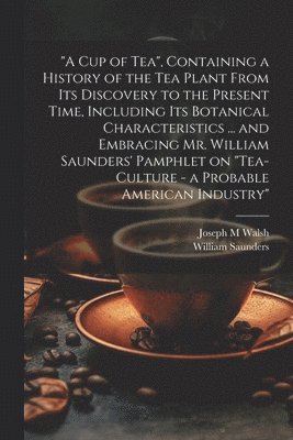 William Saunders, Joseph M Walsh - "A cup of tea", Containing a History of the tea Plant From its Discovery to the Present Time, Including its Botanical Characteristics ... and Embracing Mr. William Saunders' Pamphlet on "Tea-culture - a Probable American Industry", Häftad