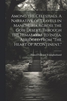 Among the Celestials. A Narrative of Travels in Manchuria Across the Gobi Desert, Through the Himalayas to India. Abridged From "The Heart of Acontinent."