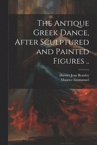 bokomslag The Antique Greek Dance, After Sculptured and Painted Figures ..