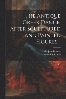 bokomslag The Antique Greek Dance, After Sculptured and Painted Figures ..