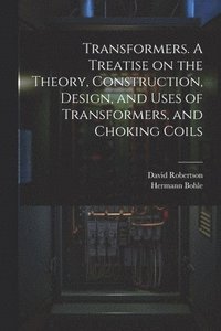 bokomslag Transformers. A Treatise on the Theory, Construction, Design, and Uses of Transformers, and Choking Coils