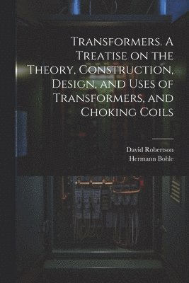 Transformers. A Treatise on the Theory, Construction, Design, and Uses of Transformers, and Choking Coils 1