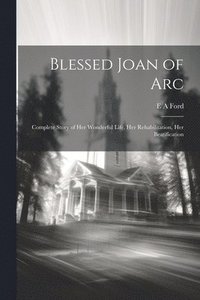 bokomslag Blessed Joan of Arc; Complete Story of her Wonderful Life, her Rehabilitation, her Beatification