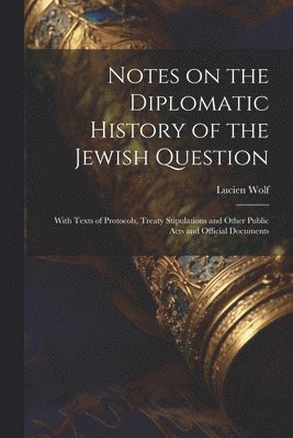 Notes on the Diplomatic History of the Jewish Question; With Texts of Protocols, Treaty Stipulations and Other Public Acts and Official Documents