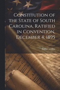 bokomslag Constitution of the State of South Carolina, Ratified in Convention, December 4, 1895