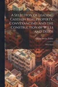 bokomslag A Selection of Leading Cases on Real Property, Conveyancing, and the Construction of Wills and Deeds