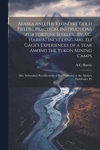 bokomslag Alaska and the Klondike Gold Fields... Practical Instructions for Fortune Seekers... By A.C. Harris... Including Mrs. Eli Gage's Experiences of a Year Among the Yukon Mining Camps; Mrs. Schwatka's ...