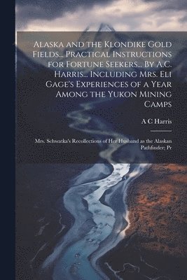 bokomslag Alaska and the Klondike Gold Fields... Practical Instructions for Fortune Seekers... By A.C. Harris... Including Mrs. Eli Gage's Experiences of a Year Among the Yukon Mining Camps; Mrs. Schwatka's ...