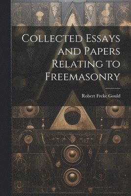 Collected Essays and Papers Relating to Freemasonry