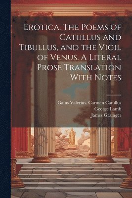 Erotica. The Poems of Catullus and Tibullus, and the Vigil of Venus. A Literal Prose Translation With Notes 1