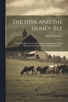 H D Richardson, H. D. Richardson - Hive and the Honey-bee; With Plain Directions for Obtaining a Considerable Annual Income From This Branch of Rural Economy. .., Häftad