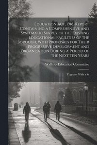 bokomslag Education act, 1918. Report Containing a Comprehensive and Systematic Survey of the Existing Educational Facilities of the Borough, With Proposals for Their Progressive Development and Organisation