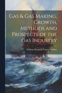 bokomslag Gas & gas Making, Growth, Methods and Prospects of the gas Industry