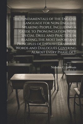 The Fundamentals of the English Language for Non-English-speaking People, Including a Guide to Pronunciation With Special Drill and Practice in Reading, the Most Important Principles of English 1