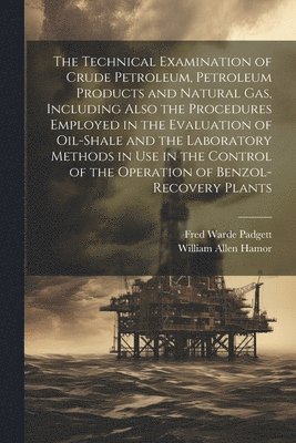 The Technical Examination of Crude Petroleum, Petroleum Products and Natural gas, Including Also the Procedures Employed in the Evaluation of Oil-shale and the Laboratory Methods in use in the 1