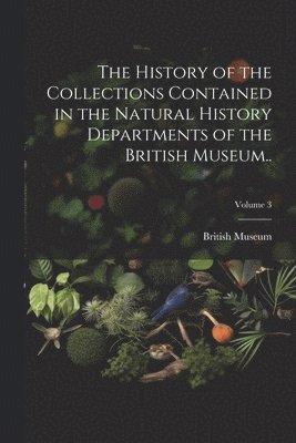 bokomslag History of the Collections Contained in the Natural History Departments of the British Museum..; Volume 3